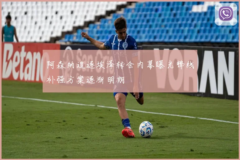 阿森纳追逐埃泽转会内幕曝光锋线补强方案逐渐明朗